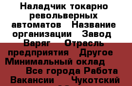 Наладчик токарно-револьверных автоматов › Название организации ­ Завод "Варяг" › Отрасль предприятия ­ Другое › Минимальный оклад ­ 32 500 - Все города Работа » Вакансии   . Чукотский АО